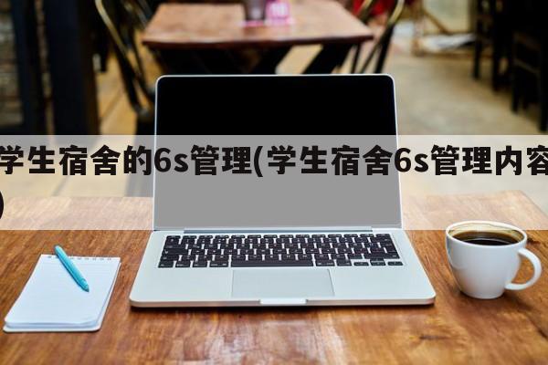 学生宿舍的6s管理(学生宿舍6s管理内容)